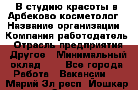 В студию красоты в Арбеково косметолог › Название организации ­ Компания-работодатель › Отрасль предприятия ­ Другое › Минимальный оклад ­ 1 - Все города Работа » Вакансии   . Марий Эл респ.,Йошкар-Ола г.